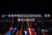 必一体育昨晚欧冠点球到88轮，赔率爆到18888倍