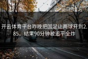 开云体育平台昨晚把国足让两球开到2.85，结果90分钟被追平全炸