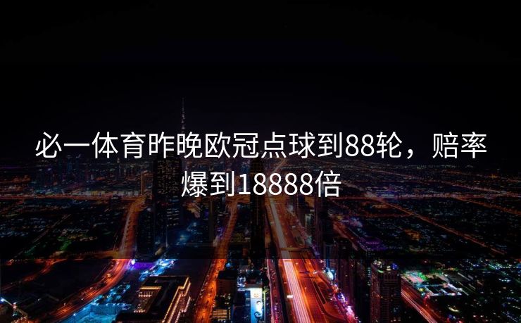必一体育昨晚欧冠点球到88轮，赔率爆到18888倍